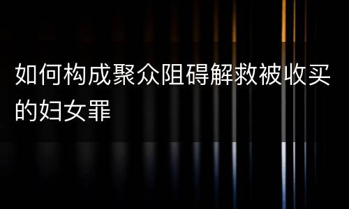 如何构成聚众阻碍解救被收买的妇女罪