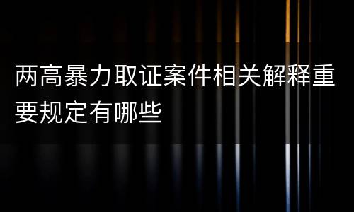两高暴力取证案件相关解释重要规定有哪些