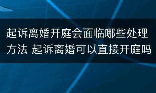 起诉离婚开庭会面临哪些处理方法 起诉离婚可以直接开庭吗