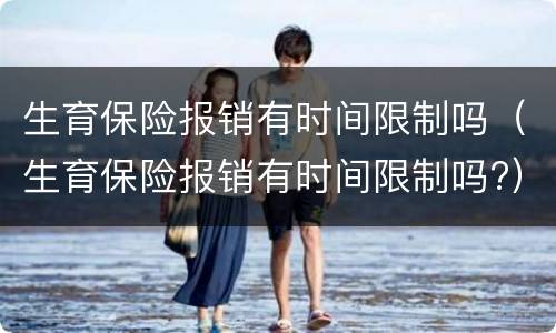 生育保险报销有时间限制吗（生育保险报销有时间限制吗?）