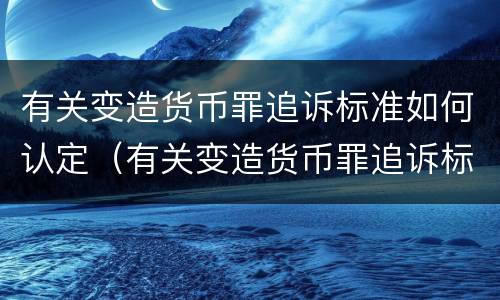 有关变造货币罪追诉标准如何认定（有关变造货币罪追诉标准如何认定为）