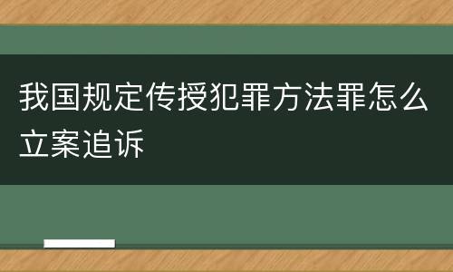 我国规定传授犯罪方法罪怎么立案追诉