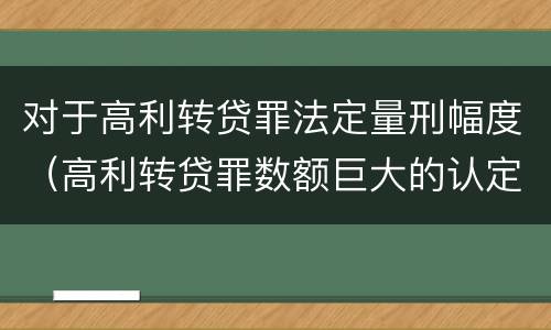 对于高利转贷罪法定量刑幅度（高利转贷罪数额巨大的认定标准）