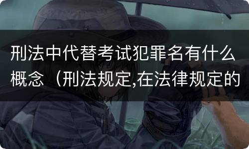 刑法中代替考试犯罪名有什么概念（刑法规定,在法律规定的国家考试中,哪些行为构成犯罪）