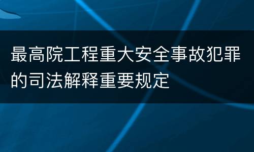 最高院工程重大安全事故犯罪的司法解释重要规定