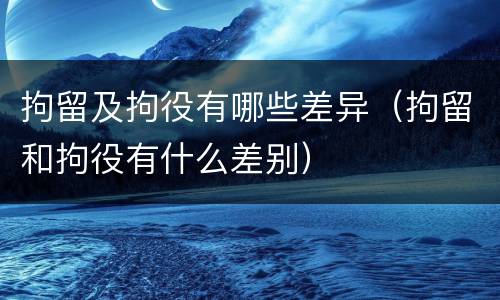拘留及拘役有哪些差异（拘留和拘役有什么差别）