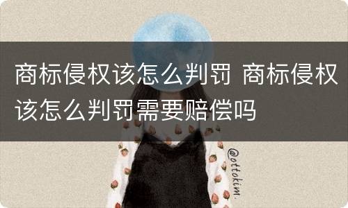 商标侵权该怎么判罚 商标侵权该怎么判罚需要赔偿吗