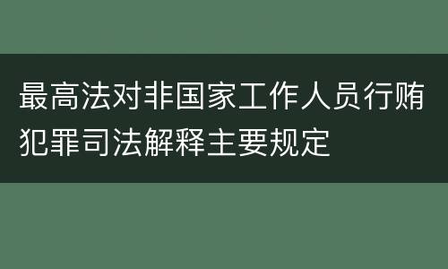 最高法对非国家工作人员行贿犯罪司法解释主要规定