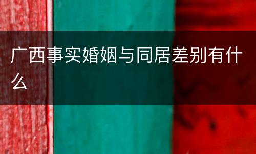 广西事实婚姻与同居差别有什么