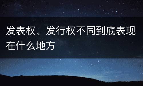 发表权、发行权不同到底表现在什么地方