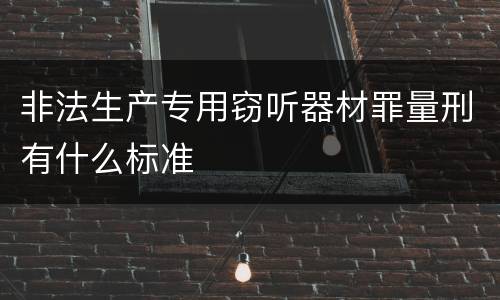 非法生产专用窃听器材罪量刑有什么标准