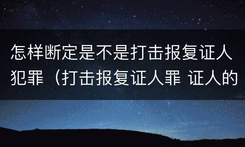 怎样断定是不是打击报复证人犯罪（打击报复证人罪 证人的范围）