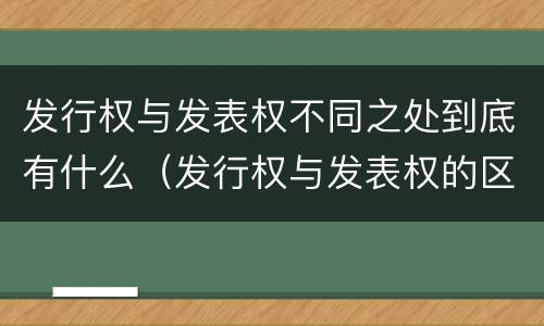 发行权与发表权不同之处到底有什么（发行权与发表权的区别）