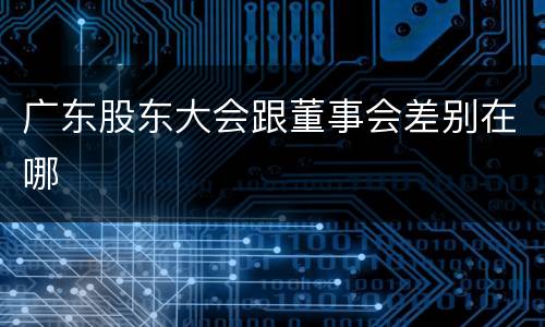 广东股东大会跟董事会差别在哪