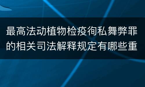 最高法动植物检疫徇私舞弊罪的相关司法解释规定有哪些重要内容