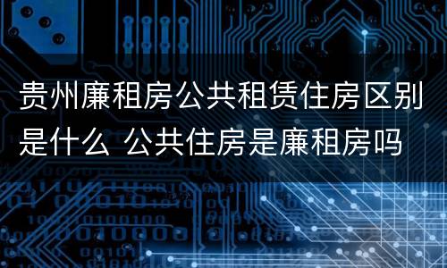 贵州廉租房公共租赁住房区别是什么 公共住房是廉租房吗
