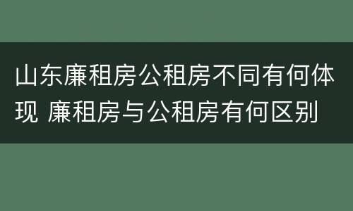 山东廉租房公租房不同有何体现 廉租房与公租房有何区别