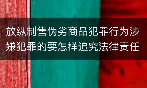 放纵制售伪劣商品犯罪行为涉嫌犯罪的要怎样追究法律责任