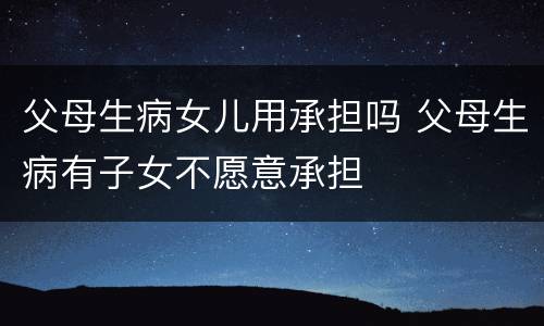 父母生病女儿用承担吗 父母生病有子女不愿意承担