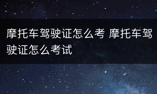 摩托车驾驶证怎么考 摩托车驾驶证怎么考试