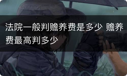 法院一般判赡养费是多少 赡养费最高判多少