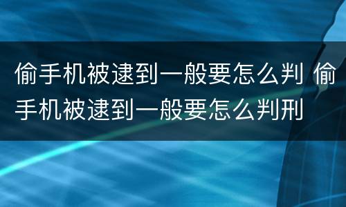 偷手机被逮到一般要怎么判 偷手机被逮到一般要怎么判刑