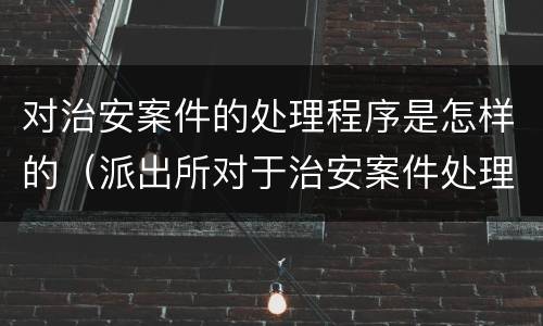 对治安案件的处理程序是怎样的（派出所对于治安案件处理程序）