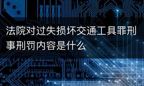 法院对过失损坏交通工具罪刑事刑罚内容是什么