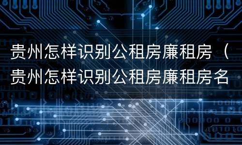 贵州怎样识别公租房廉租房（贵州怎样识别公租房廉租房名单）