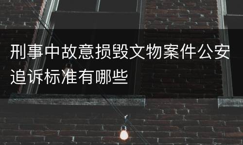 刑事中故意损毁文物案件公安追诉标准有哪些