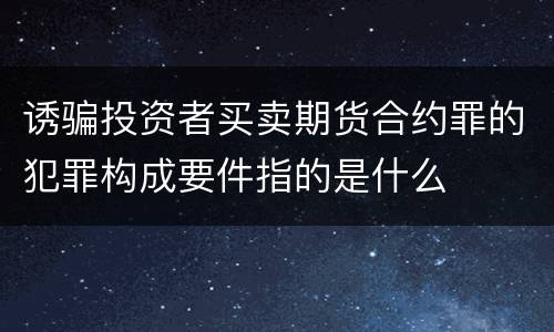 诱骗投资者买卖期货合约罪的犯罪构成要件指的是什么