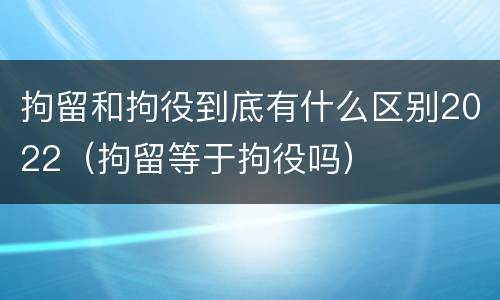 拘留和拘役到底有什么区别2022（拘留等于拘役吗）