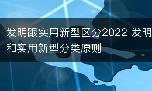 发明跟实用新型区分2022 发明和实用新型分类原则