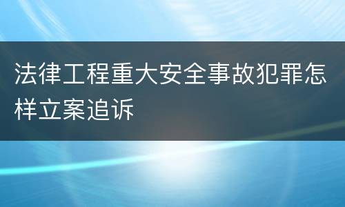 法律工程重大安全事故犯罪怎样立案追诉