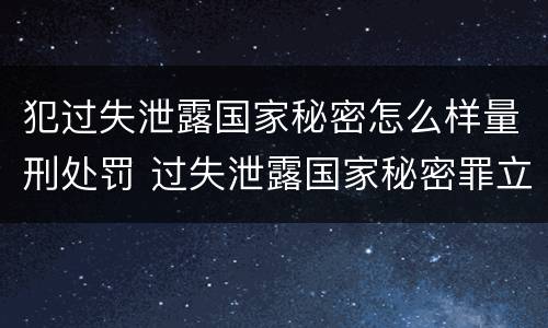 犯过失泄露国家秘密怎么样量刑处罚 过失泄露国家秘密罪立案的标准