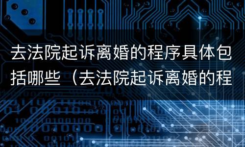 去法院起诉离婚的程序具体包括哪些（去法院起诉离婚的程序具体包括哪些方面）