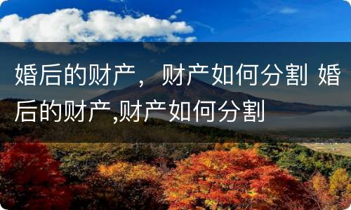 婚后的财产，财产如何分割 婚后的财产,财产如何分割