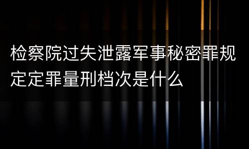 检察院过失泄露军事秘密罪规定定罪量刑档次是什么