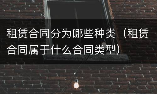 租赁合同分为哪些种类（租赁合同属于什么合同类型）