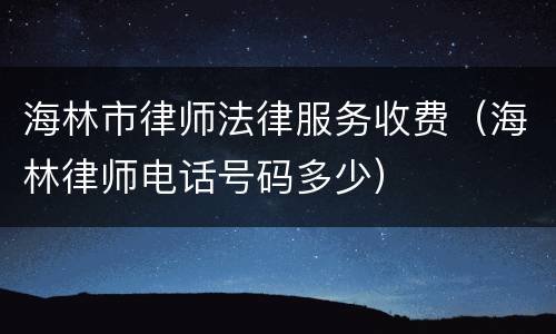 海林市律师法律服务收费（海林律师电话号码多少）