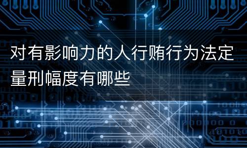 对有影响力的人行贿行为法定量刑幅度有哪些