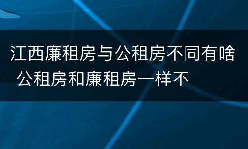 江西廉租房与公租房不同有啥 公租房和廉租房一样不