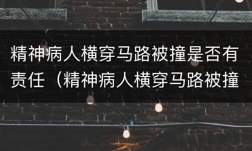 精神病人横穿马路被撞是否有责任（精神病人横穿马路被撞是否有责任赔偿）
