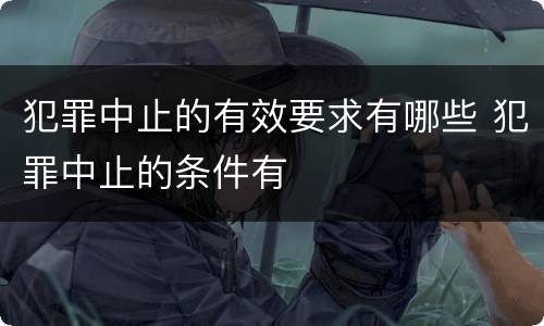 犯罪中止的有效要求有哪些 犯罪中止的条件有