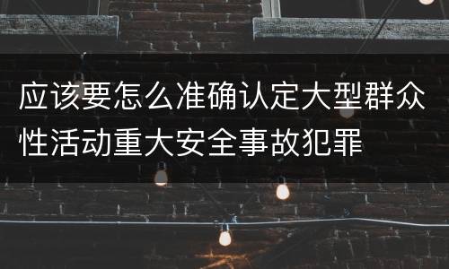 应该要怎么准确认定大型群众性活动重大安全事故犯罪