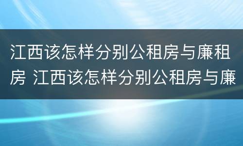 江西该怎样分别公租房与廉租房 江西该怎样分别公租房与廉租房的区别