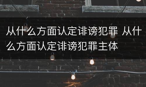 从什么方面认定诽谤犯罪 从什么方面认定诽谤犯罪主体