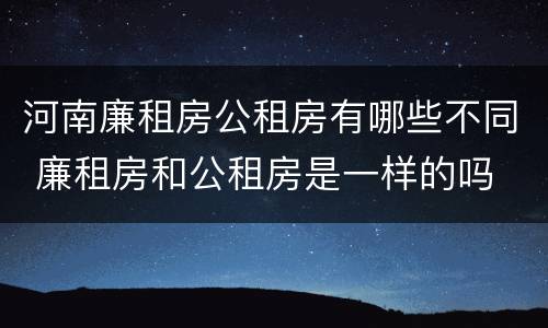 河南廉租房公租房有哪些不同 廉租房和公租房是一样的吗