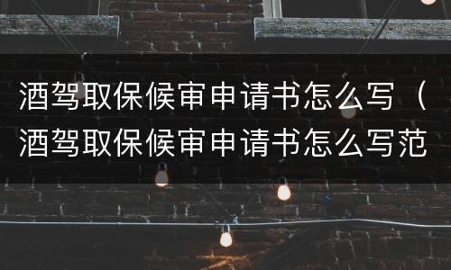 酒驾取保候审申请书怎么写（酒驾取保候审申请书怎么写范文）