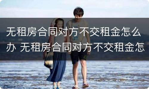 无租房合同对方不交租金怎么办 无租房合同对方不交租金怎么办呢